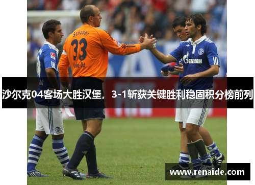 沙尔克04客场大胜汉堡，3-1斩获关键胜利稳固积分榜前列