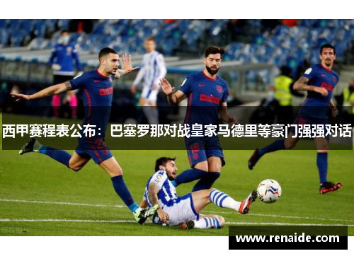 西甲赛程表公布：巴塞罗那对战皇家马德里等豪门强强对话